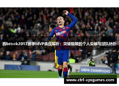 西brook2017赛季MVP表现解析:突破极限的个人荣耀与球队转折 西brook2017赛季MVP表现解析:突破极限的个人荣耀与球队转折