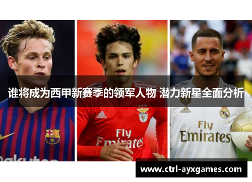 谁将成为西甲新赛季的领军人物 潜力新星全面分析 谁将成为西甲新赛季的领军人物 潜力新星全面分析