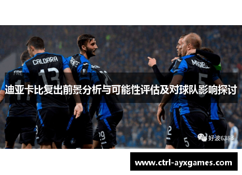 迪亚卡比复出前景分析与可能性评估及对球队影响探讨 迪亚卡比复出前景分析与可能性评估及对球队影响探讨