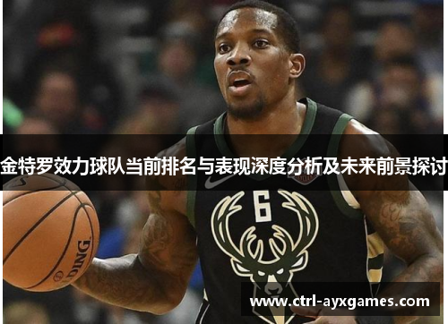 金特罗效力球队当前排名与表现深度分析及未来前景探讨 金特罗效力球队当前排名与表现深度分析及未来前景探讨