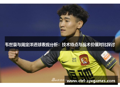 韦世豪与周定洋进球表现分析：技术特点与战术价值对比探讨