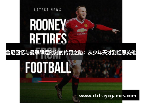 鲁尼回忆与曼联辉煌时刻的传奇之路：从少年天才到红魔英雄
