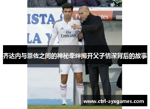 齐达内与恩佐之间的神秘牵绊揭开父子情深背后的故事