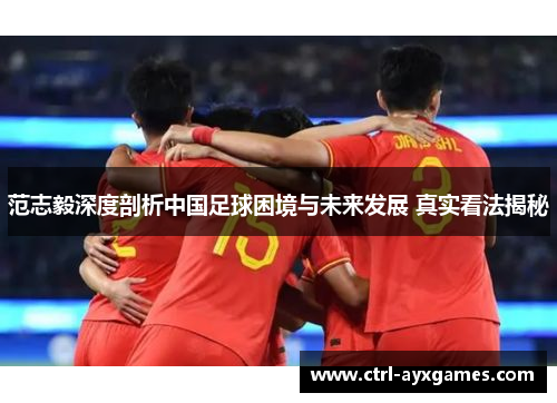 范志毅深度剖析中国足球困境与未来发展 真实看法揭秘
