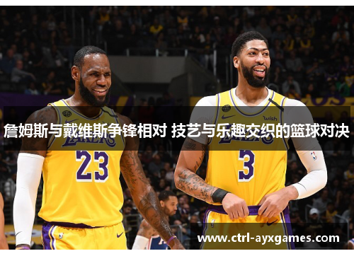 詹姆斯与戴维斯争锋相对 技艺与乐趣交织的篮球对决