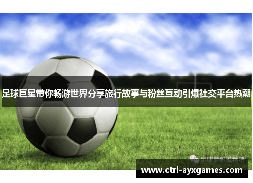 足球巨星带你畅游世界分享旅行故事与粉丝互动引爆社交平台热潮 足球巨星带你畅游世界分享旅行故事与粉丝互动引爆社交平台热潮