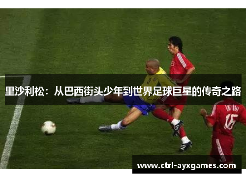 里沙利松：从巴西街头少年到世界足球巨星的传奇之路