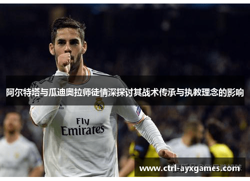 阿尔特塔与瓜迪奥拉师徒情深探讨其战术传承与执教理念的影响 阿尔特塔与瓜迪奥拉师徒情深探讨其战术传承与执教理念的影响