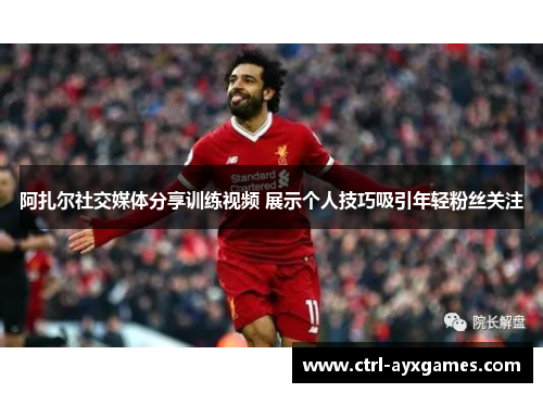 阿扎尔社交媒体分享训练视频 展示个人技巧吸引年轻粉丝关注 阿扎尔社交媒体分享训练视频 展示个人技巧吸引年轻粉丝关注