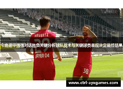 今晚德甲强强对话胜负关键分析球队战术与关键球员表现决定最终结果 今晚德甲强强对话胜负关键分析球队战术与关键球员表现决定最终结果