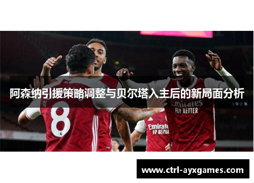 阿森纳引援策略调整与贝尔塔入主后的新局面分析 阿森纳引援策略调整与贝尔塔入主后的新局面分析