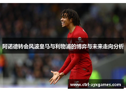 阿诺德转会风波皇马与利物浦的博弈与未来走向分析 阿诺德转会风波皇马与利物浦的博弈与未来走向分析