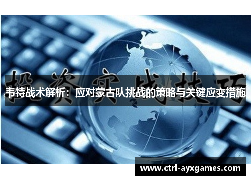 韦特战术解析:应对蒙古队挑战的策略与关键应变措施 韦特战术解析:应对蒙古队挑战的策略与关键应变措施