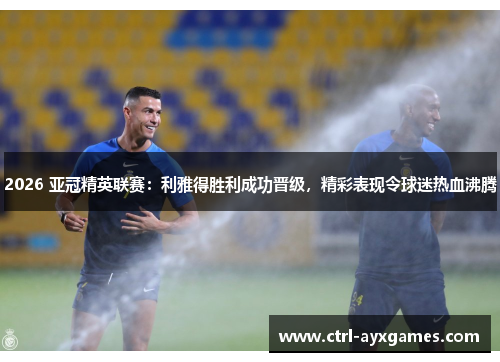 2026 亚冠精英联赛：利雅得胜利成功晋级，精彩表现令球迷热血沸腾