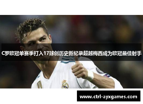 C罗欧冠单赛季打入17球创历史新纪录超越梅西成为欧冠最佳射手 C罗欧冠单赛季打入17球创历史新纪录超越梅西成为欧冠最佳射手