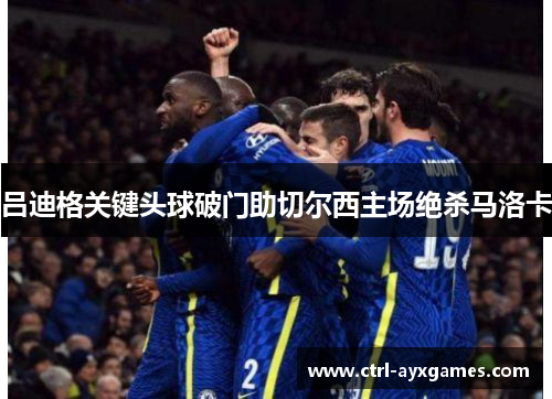 吕迪格关键头球破门助切尔西主场绝杀马洛卡 吕迪格关键头球破门助切尔西主场绝杀马洛卡