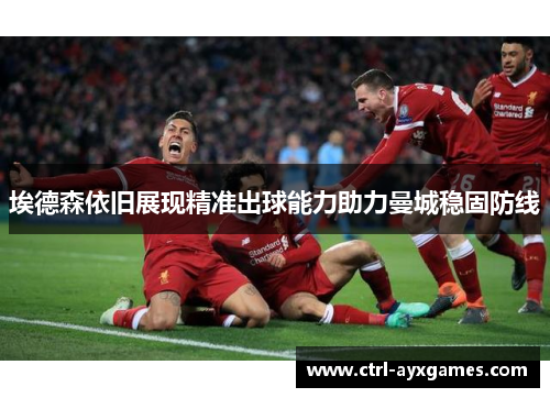 埃德森依旧展现精准出球能力助力曼城稳固防线