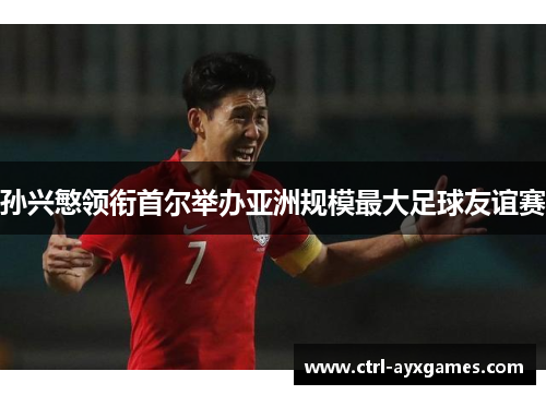 孙兴慜领衔首尔举办亚洲规模最大足球友谊赛 孙兴慜领衔首尔举办亚洲规模最大足球友谊赛