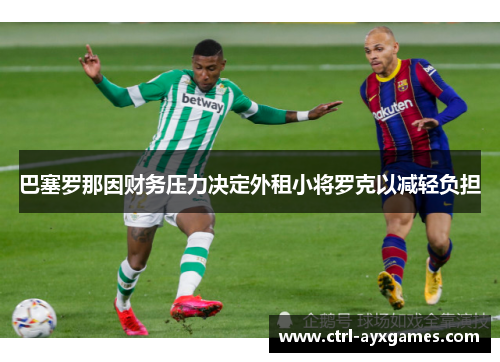 巴塞罗那因财务压力决定外租小将罗克以减轻负担 巴塞罗那因财务压力决定外租小将罗克以减轻负担