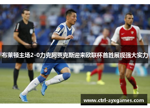 布莱顿主场2-0力克阿贾克斯迎来欧联杯首胜展现强大实力 布莱顿主场2-0力克阿贾克斯迎来欧联杯首胜展现强大实力