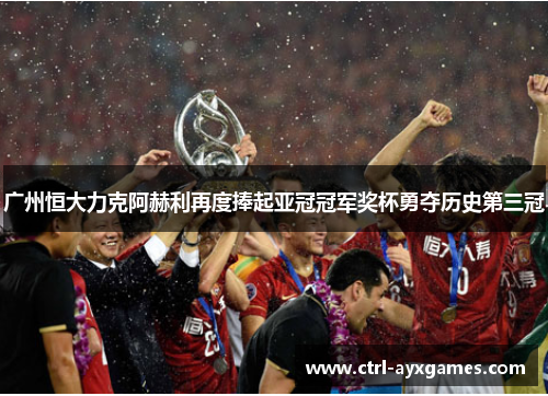 广州恒大力克阿赫利再度捧起亚冠冠军奖杯勇夺历史第三冠 广州恒大力克阿赫利再度捧起亚冠冠军奖杯勇夺历史第三冠