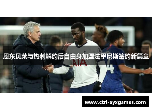 恩东贝莱与热刺解约后自由身加盟法甲尼斯签约新篇章 恩东贝莱与热刺解约后自由身加盟法甲尼斯签约新篇章