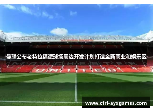 曼联公布老特拉福德球场周边开发计划打造全新商业和娱乐区