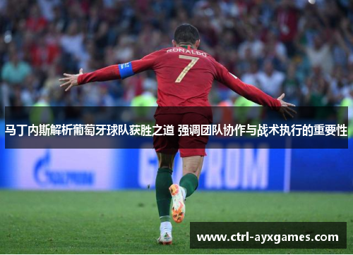 马丁内斯解析葡萄牙球队获胜之道 强调团队协作与战术执行的重要性