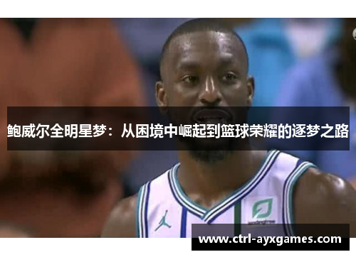 鲍威尔全明星梦：从困境中崛起到篮球荣耀的逐梦之路
