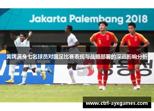 黄牌满身七名球员对国足比赛表现与战略部署的深远影响分析
