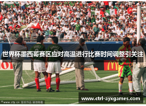 世界杯墨西哥赛区应对高温进行比赛时间调整引关注