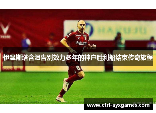 伊涅斯塔含泪告别效力多年的神户胜利船结束传奇旅程