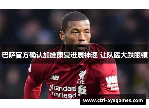 巴萨官方确认加维康复进展神速 让队医大跌眼镜 巴萨官方确认加维康复进展神速 让队医大跌眼镜