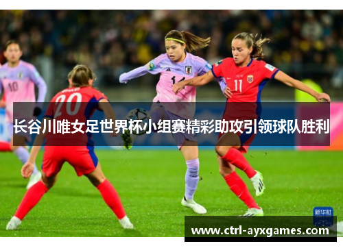 长谷川唯女足世界杯小组赛精彩助攻引领球队胜利 长谷川唯女足世界杯小组赛精彩助攻引领球队胜利