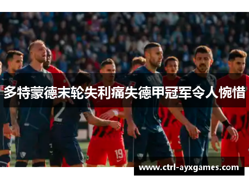 多特蒙德末轮失利痛失德甲冠军令人惋惜 多特蒙德末轮失利痛失德甲冠军令人惋惜